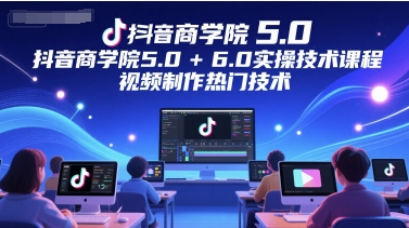 抖音商学院5.0+6.0实操技术课程，视频制作热门技术-云慧网创