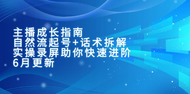 主播成长指南：自然流起号+话术拆解，实操录屏助你快速进阶(6月更新-云慧网创