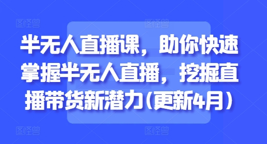 半无人直播课，助你快速掌握半无人直播，挖掘直播带货新潜力(更新6月)-云慧网创