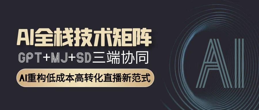 AI全栈技术矩阵：GPT+MJ+SD三端协同，AI重构低成本高转化直播新范式-云慧网创