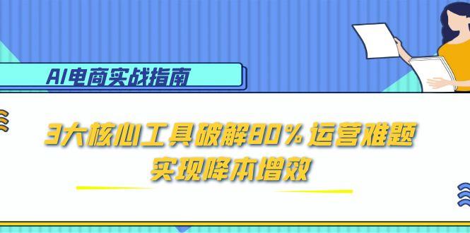 AI电商实战指南：3大核心工具破解80%运营难题，实现降本增效-云慧网创