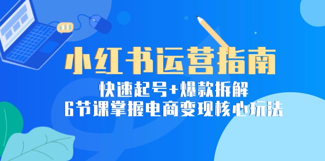 小红书运营指南：快速起号+爆款拆解，6节课掌握电商变现核心玩法-云慧网创
