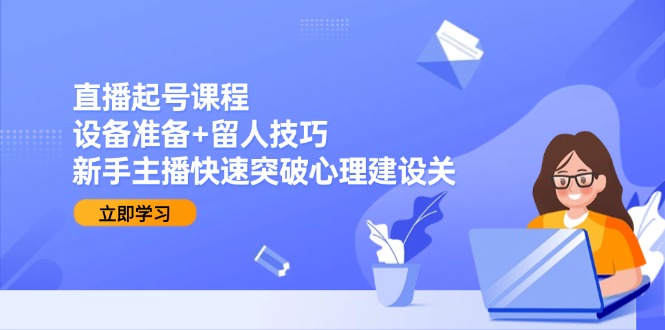 直播起号课程：设备准备+留人技巧，新手主播快速突破心理建设关-云慧网创
