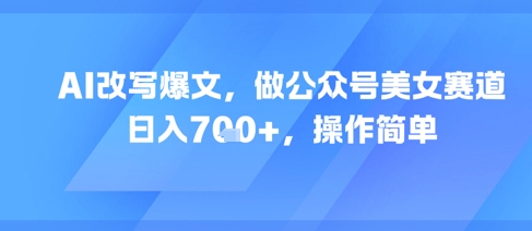 AI改写爆文，做公众号美女赛道，日入7张+，操作简单-云慧网创
