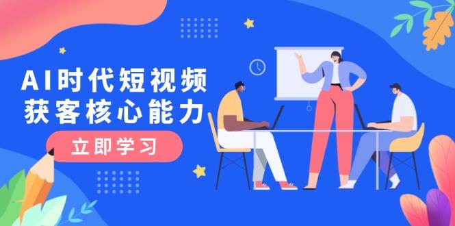 AI时代短视频获客核心课程，三大必备技能解析，认知升级关键要点-云慧网创