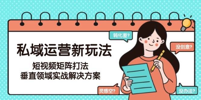私域运营新玩法，短视频矩阵打法，垂直领域实战解决方案(更新6月)-云慧网创