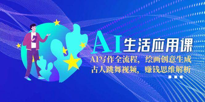 AI生活应用课：AI写作全流程，绘画创意生成，古人跳舞视频，赚钱思维解析-云慧网创
