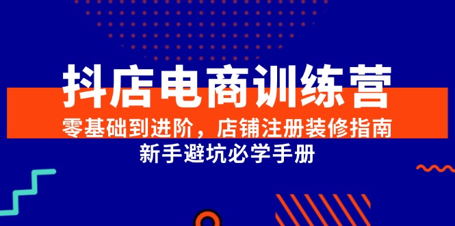 抖店电商训练营，零基础到进阶，店铺注册装修指南，新手避坑必学手册-云慧网创