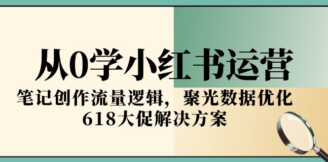 从0学小红书运营，笔记创作流量逻辑，聚光数据优化，618大促解决方案-云慧网创
