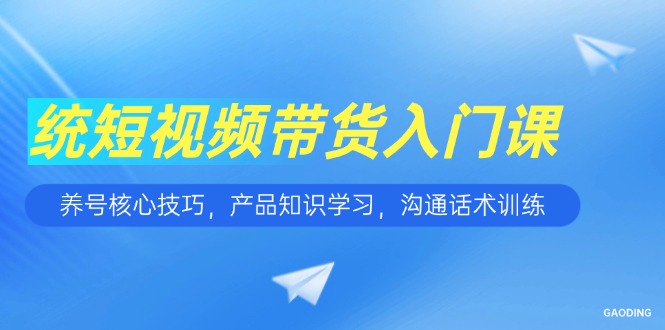 短视频带货入门课，养号核心技巧，产品知识学习，沟通话术训练-云慧网创