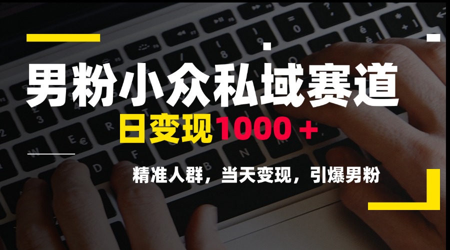 男粉小众私域赛道，日变现1000＋，精准人群，当天变现，引爆男粉-云慧网创