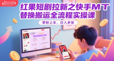 红果短剧拉新之快手MT替换搬运全流程实操课，零粉上车，日入多张-云慧网创