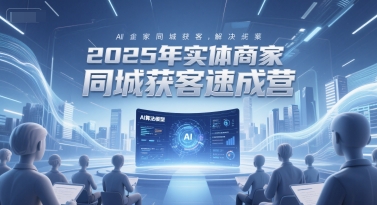 2025年实体商家同城获客速成营，同城企业AI获客全域解决方案-云慧网创