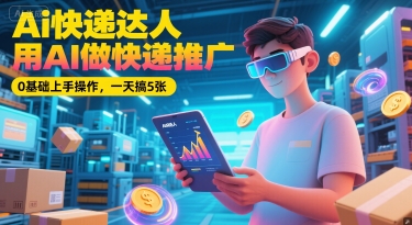 Ai快递达人，用AI做快递推广，0基础上手操作，一天搞5张-云慧网创