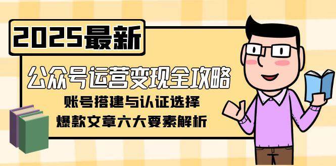 公众号运营变现全攻略，账号搭建与认证选择，爆款文章六大要素解析-云慧网创