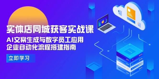 实体店同城获客实战课，AI文案生成与数字员工应用,企业自动化流程搭建指南-云慧网创
