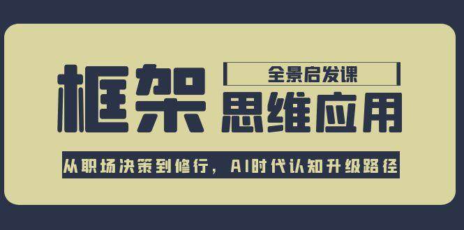 框架思维应用全景课，从职场决策到修行，AI时代认知升级路径-云慧网创