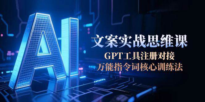 AI文案实战思维课，GPT工具注册对接，万能指令词核心训练法-云慧网创