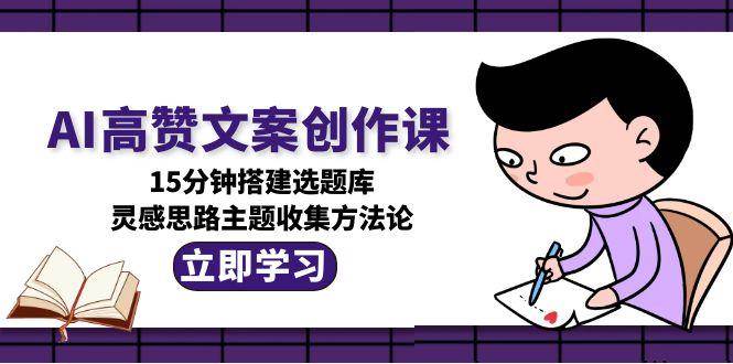AI高赞文案创作课，15分钟搭建选题库，灵感思路主题收集方法论-云慧网创