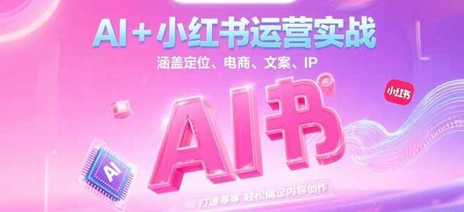 AI+小红书运营实战，涵盖定位、电商、文案、IP 打造等，轻松搞定内容创作-云慧网创