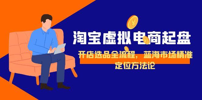 淘宝虚拟电商起盘，开店选品全流程，蓝海市场精准定位方法论-云慧网创