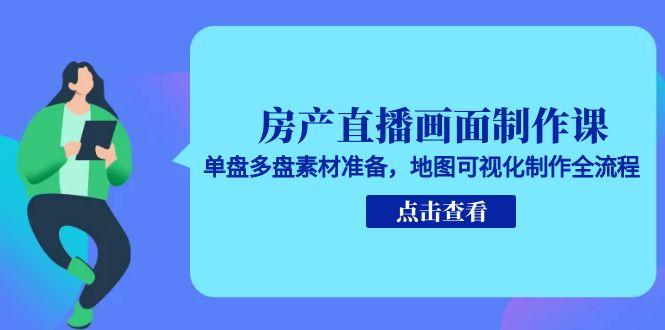 房产直播画面制作课，单盘多盘素材准备，地图可视化制作全流程-云慧网创