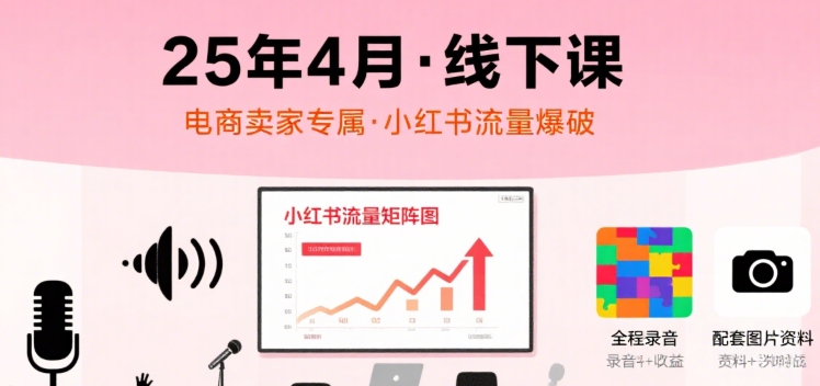 小红书25年4月线下课程，电商卖家小红书流量课，录音+图片-云慧网创