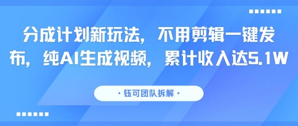 分成计划新玩法，不用剪辑一键发布，纯AI生成视频，累计收入达5.1W-云慧网创