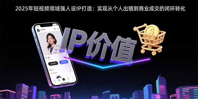 2025年短视频领域人设IP打造：实现从个人出镜到商业成交的闭环转化-云慧网创