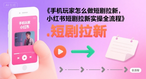 手机玩家怎么做短剧拉新，小红书短剧拉新实操全流程-云慧网创