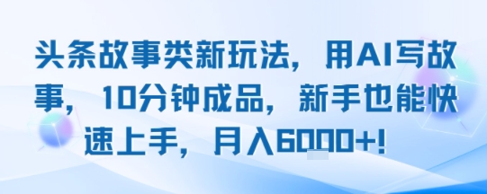 头条故事类新玩法，用AI写故事，10分钟成品，新手也能快速上手，月入6k+-云慧网创
