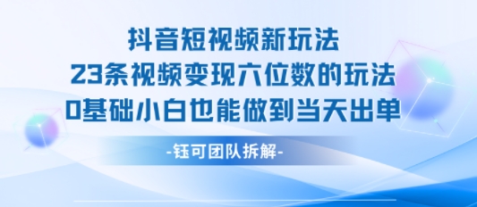 抖音短视频新玩法，23条视频变现六位数，0基础小白也能做到当天出单-云慧网创