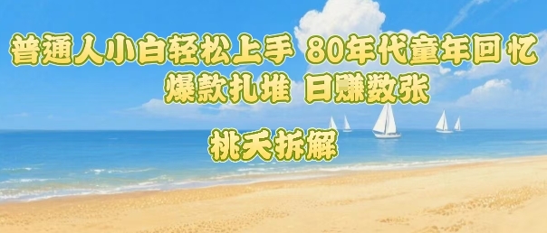 普通人小白轻松上手 80年代童年回忆杀，爆款扎堆，日入数张-云慧网创