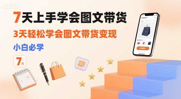 7天上手学会图文带货，3天轻松学会图文带货变现，小白必学-云慧网创
