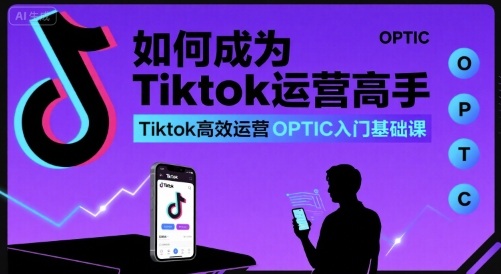 如何成为Tiktok运营高手，Tiktok高效运营OPTIC入门基础课-云慧网创