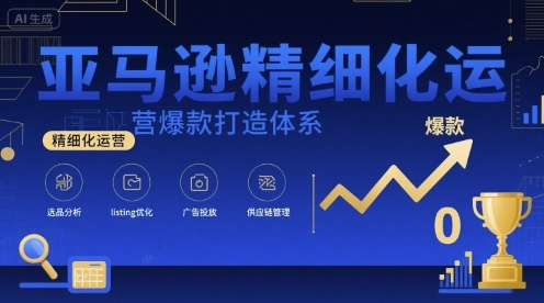 亚马逊精细化运营爆款打造体系，视频课+全套资料文档-云慧网创