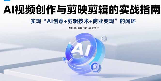 AI视频创作与剪映剪辑的实战指南，实现AI创意+剪辑技术+商业变现的闭环-云慧网创