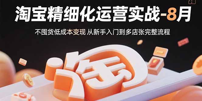 淘宝精细化运营实战-8月：不囤货低成本变现 从新手入门到多店扩张完整流程-云慧网创