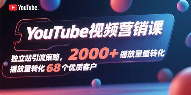 YouTube视频营销课，独立站引流策略，2000+播放量转化68个优质客户-云慧网创