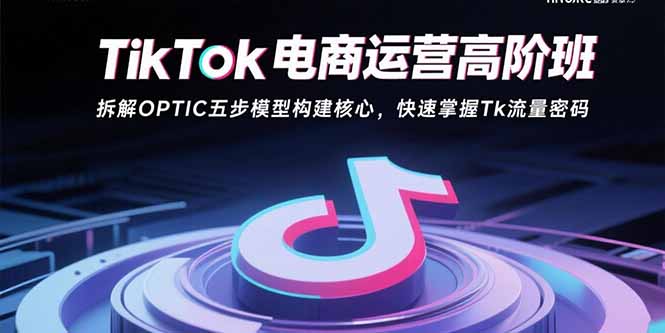 TikTok电商运营高阶班：拆解OPTIC五步模型构建核心，快速掌握Tk流量密码-云慧网创