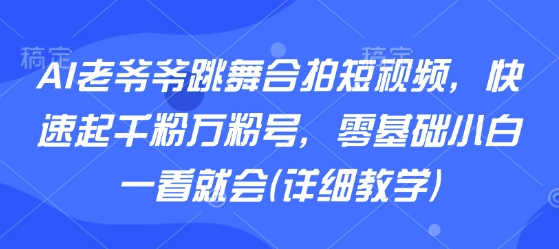 AI老爷爷跳舞合拍短视频，快速起千粉万粉号，零基础小白一看就会(详细教学)-云慧网创