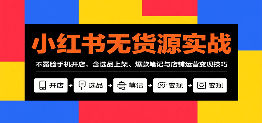 小红书无货源实战，不露脸手机开店，含选品上架、爆款笔记与店铺运营变现技巧-云慧网创