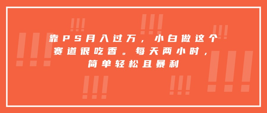 靠PS月入过万，小白做这个赛道很吃香。每天两小时，简单轻松且暴利-云慧网创