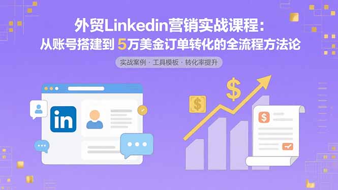 外贸LinkedIn营销实战课程：从账号搭建到5万美金订单转化的全流程方法论-云慧网创