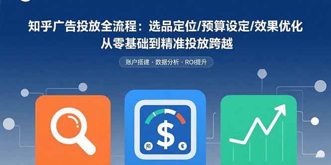 知乎广告投放全流程：选品定位/预算设定/效果优化 从零基础到精准投放跨越-云慧网创