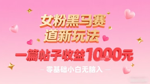女粉黑马赛道新玩法，一篇帖子收益1k，零基础小白无脑入非常适合-云慧网创