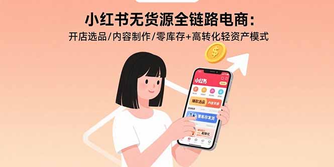 小红书无货源全链路电商：开店选品/内容制作/零库存+高转化轻资产模式-云慧网创
