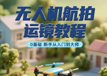 无人机航拍运镜教程，0基础新手从入门到大师-云慧网创
