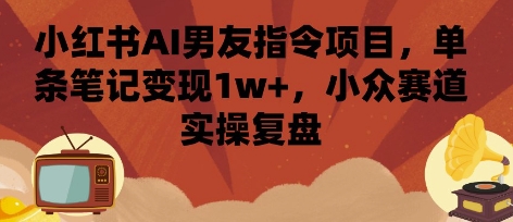 小红书AI男友指令项目，单条笔记变现1w+，小众赛道实操复盘-云慧网创