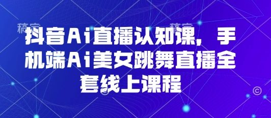 抖音Ai直播认知课，手机端Ai美女跳舞直播全套线上课程-云慧网创